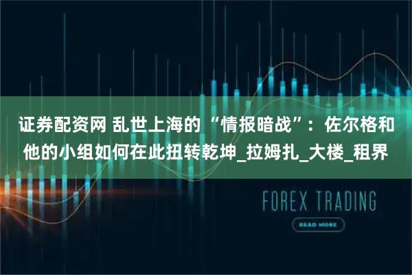 证券配资网 乱世上海的 “情报暗战”：佐尔格和他的小组如何在此扭转乾坤_拉姆扎_大楼_租界