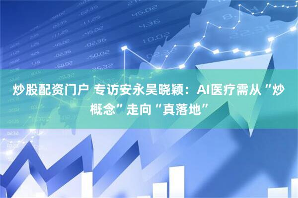 炒股配资门户 专访安永吴晓颖：AI医疗需从“炒概念”走向“真落地”