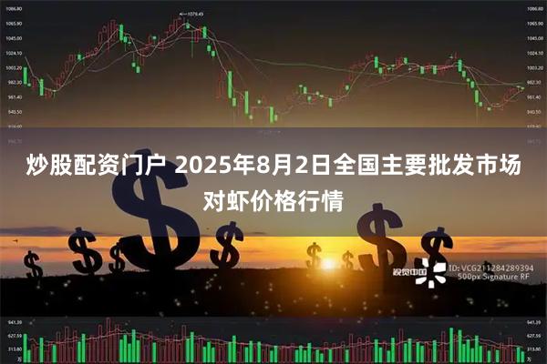 炒股配资门户 2025年8月2日全国主要批发市场对虾价格行情