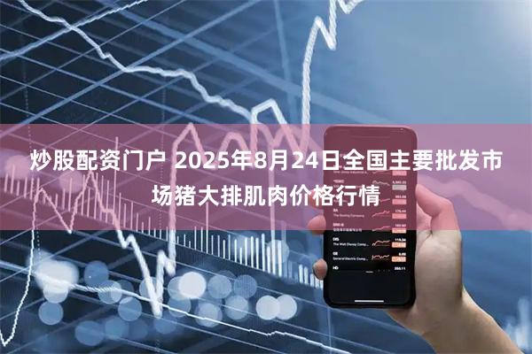 炒股配资门户 2025年8月24日全国主要批发市场猪大排肌肉价格行情