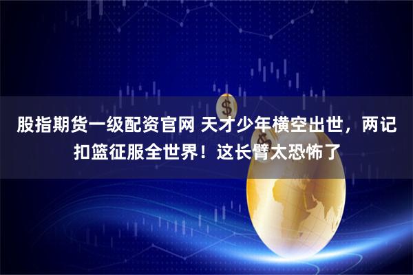 股指期货一级配资官网 天才少年横空出世，两记扣篮征服全世界！这长臂太恐怖了