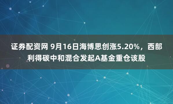 证券配资网 9月16日海博思创涨5.20%，西部利得碳中和混合发起A基金重仓该股