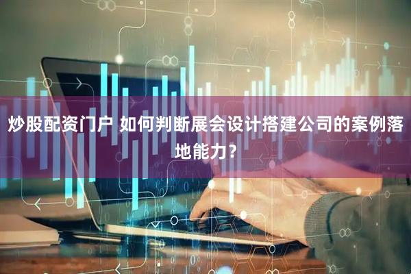 炒股配资门户 如何判断展会设计搭建公司的案例落地能力？