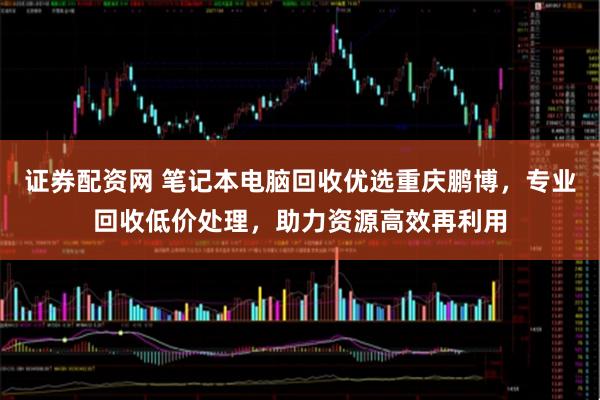 证券配资网 笔记本电脑回收优选重庆鹏博，专业回收低价处理，助力资源高效再利用