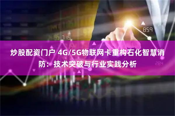 炒股配资门户 4G/5G物联网卡重构石化智慧消防：技术突破与行业实践分析
