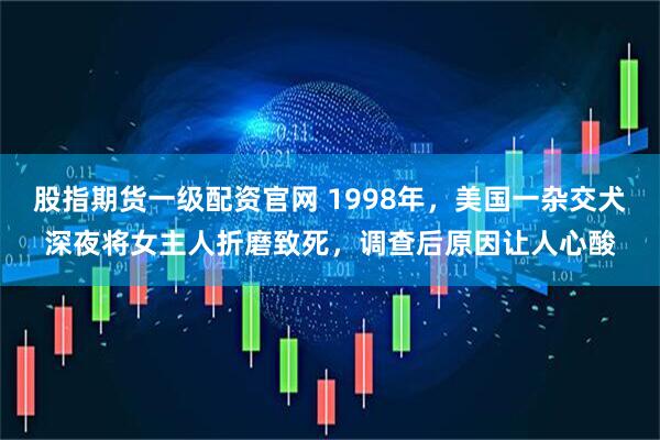 股指期货一级配资官网 1998年，美国一杂交犬深夜将女主人折磨致死，调查后原因让人心酸