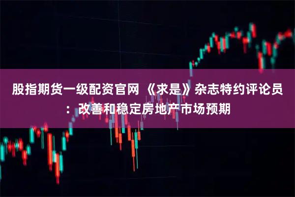 股指期货一级配资官网 《求是》杂志特约评论员：改善和稳定房地产市场预期