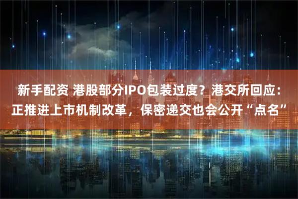 新手配资 港股部分IPO包装过度？港交所回应：正推进上市机制改革，保密递交也会公开“点名”